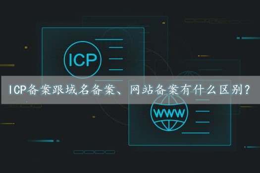 icp備案是什么意思？跟域名備案、網(wǎng)站備案有什么區(qū)別？