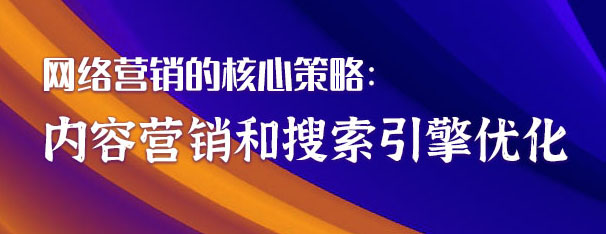 網(wǎng)絡(luò)營(yíng)銷的核心策略：內(nèi)容營(yíng)銷和搜索引擎優(yōu)化