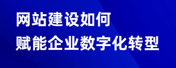 網(wǎng)站建設如何賦能企業(yè)數(shù)字化轉型